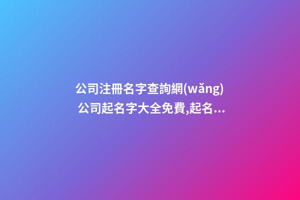 公司注冊名字查詢網(wǎng) 公司起名字大全免費,起名之家